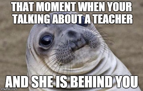 Awkward Moment Sealion | THAT MOMENT WHEN YOUR TALKING ABOUT A TEACHER AND SHE IS BEHIND YOU | image tagged in memes,awkward moment sealion | made w/ Imgflip meme maker