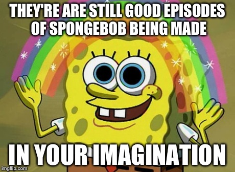 Imagination Spongebob Meme | THEY'RE ARE STILL GOOD EPISODES OF SPONGEBOB BEING MADE IN YOUR IMAGINATION | image tagged in memes,imagination spongebob | made w/ Imgflip meme maker