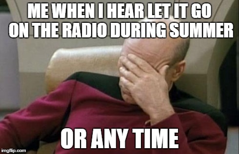 Captain Picard Facepalm | ME WHEN I HEAR LET IT GO ON THE RADIO DURING SUMMER OR ANY TIME | image tagged in memes,captain picard facepalm | made w/ Imgflip meme maker