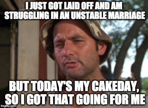 So I Got That Goin For Me Which Is Nice Meme | I JUST GOT LAID OFF AND AM STRUGGLING IN AN UNSTABLE MARRIAGE BUT TODAY'S MY CAKEDAY, SO I GOT THAT GOING FOR ME | image tagged in memes,so i got that goin for me which is nice,AdviceAnimals | made w/ Imgflip meme maker