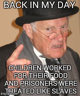 Back In My Day Meme | BACK IN MY DAY CHILDREN WORKED FOR THEIR FOOD AND PRISONERS WERE TREATED LIKE SLAVES | image tagged in memes,back in my day | made w/ Imgflip meme maker
