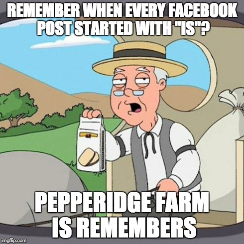 Pepperidge Farm Remembers | REMEMBER WHEN EVERY FACEBOOK POST STARTED WITH "IS"? PEPPERIDGE FARM IS REMEMBERS | image tagged in memes,pepperidge farm remembers,AdviceAnimals | made w/ Imgflip meme maker