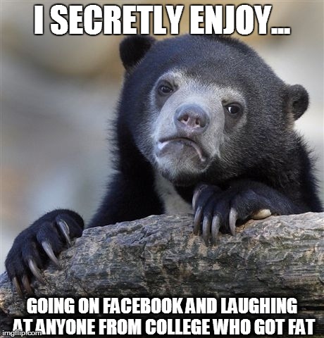 Confession Bear | I SECRETLY ENJOY... GOING ON FACEBOOK AND LAUGHING AT ANYONE FROM COLLEGE WHO GOT FAT | image tagged in memes,confession bear,AdviceAnimals | made w/ Imgflip meme maker
