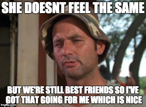 So I Got That Goin For Me Which Is Nice | SHE DOESNT FEEL THE SAME BUT WE'RE STILL BEST FRIENDS SO I'VE GOT THAT GOING FOR ME WHICH IS NICE | image tagged in memes,so i got that goin for me which is nice,AdviceAnimals | made w/ Imgflip meme maker