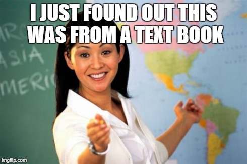 Unhelpful High School Teacher | I JUST FOUND OUT THIS WAS FROM A TEXT BOOK | image tagged in memes,unhelpful high school teacher | made w/ Imgflip meme maker