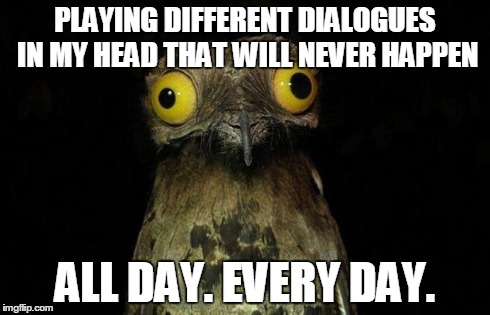 Weird Stuff I Do Potoo | PLAYING DIFFERENT DIALOGUES IN MY HEAD THAT WILL NEVER HAPPEN ALL DAY. EVERY DAY. | image tagged in memes,weird stuff i do potoo,AdviceAnimals | made w/ Imgflip meme maker