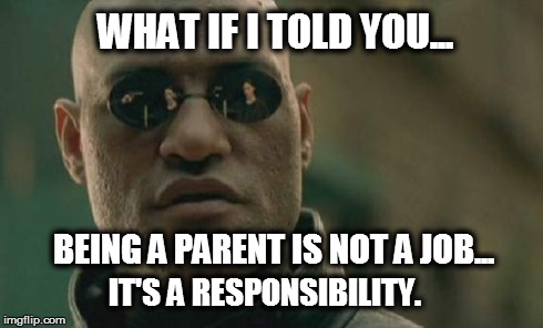 Matrix Morpheus | WHAT IF I TOLD YOU... BEING A PARENT IS NOT A JOB... IT'S A RESPONSIBILITY. | image tagged in memes,matrix morpheus | made w/ Imgflip meme maker