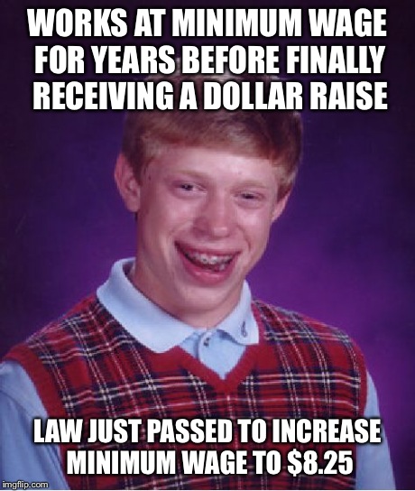 Bad Luck Brian Meme | WORKS AT MINIMUM WAGE FOR YEARS BEFORE FINALLY RECEIVING A DOLLAR RAISE LAW JUST PASSED TO INCREASE MINIMUM WAGE TO $8.25 | image tagged in memes,bad luck brian | made w/ Imgflip meme maker