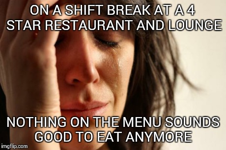 First World Problems Meme | ON A SHIFT BREAK AT A 4 STAR RESTAURANT AND LOUNGE NOTHING ON THE MENU SOUNDS GOOD TO EAT ANYMORE | image tagged in memes,first world problems,AdviceAnimals | made w/ Imgflip meme maker