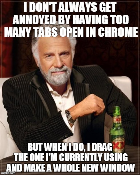 The Most Interesting Man In The World Meme | I DON'T ALWAYS GET ANNOYED BY HAVING TOO MANY TABS OPEN IN CHROME BUT WHEN I DO, I DRAG THE ONE I'M CURRENTLY USING AND MAKE A WHOLE NEW WIN | image tagged in memes,the most interesting man in the world | made w/ Imgflip meme maker