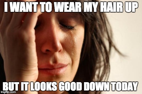 First World Problems Meme | I WANT TO WEAR MY HAIR UP BUT IT LOOKS GOOD DOWN TODAY | image tagged in memes,first world problems | made w/ Imgflip meme maker