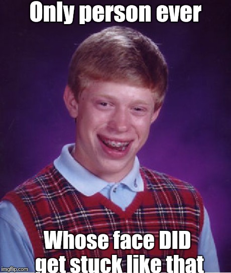 Bad Luck Brian Meme | Only person ever Whose face DID get stuck like that | image tagged in memes,bad luck brian | made w/ Imgflip meme maker