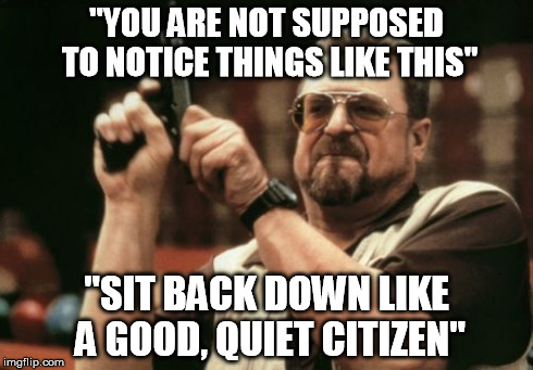Am I The Only One Around Here Meme | "YOU ARE NOT SUPPOSED TO NOTICE THINGS LIKE THIS" "SIT BACK DOWN LIKE A GOOD, QUIET CITIZEN" | image tagged in memes,am i the only one around here | made w/ Imgflip meme maker