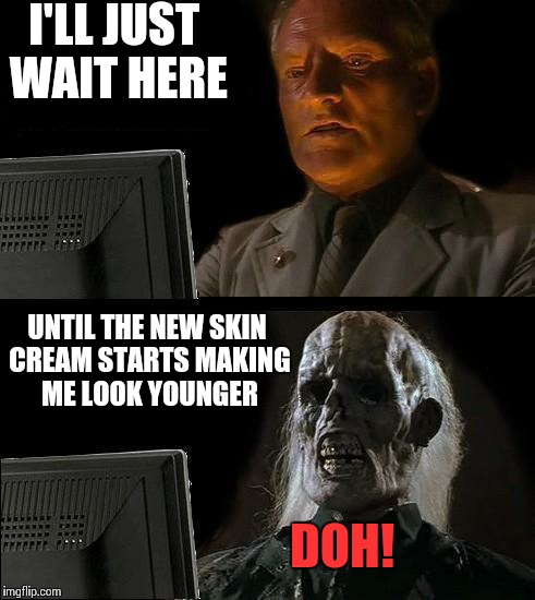 I'll Just Wait Here | I'LL JUST WAIT HERE UNTIL THE NEW SKIN CREAM STARTS MAKING ME LOOK YOUNGER DOH! | image tagged in memes,ill just wait here | made w/ Imgflip meme maker