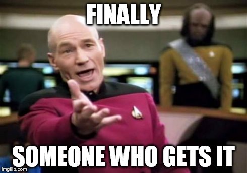 Picard Wtf Meme | FINALLY SOMEONE WHO GETS IT | image tagged in memes,picard wtf | made w/ Imgflip meme maker