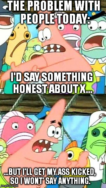 Put It Somewhere Else Patrick | I'D SAY SOMETHING HONEST ABOUT X... ...BUT I'LL GET MY ASS KICKED, SO I WONT' SAY ANYTHING. THE PROBLEM WITH PEOPLE TODAY: | image tagged in memes,put it somewhere else patrick | made w/ Imgflip meme maker