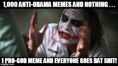 And everybody loses their minds | 1,000 ANTI-OBAMA MEMES AND NOTHING . . . 1 PRO-GOD MEME AND EVERYONE GOES BAT SHIT! | image tagged in memes,and everybody loses their minds | made w/ Imgflip meme maker