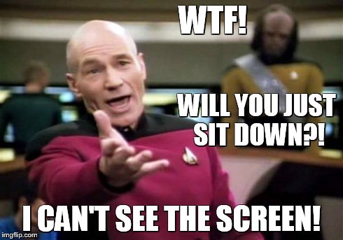 Picard Wtf Meme | WTF! I CAN'T SEE THE SCREEN! WILL YOU JUST SIT DOWN?! | image tagged in memes,picard wtf | made w/ Imgflip meme maker