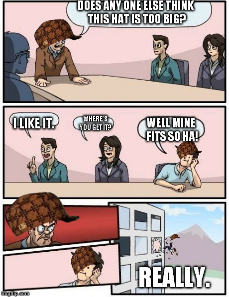 Boardroom Meeting Suggestion | DOES ANY ONE ELSE THINK THIS HAT IS TOO BIG? I LIKE IT. WHERE'S YOU GET IT? WELL MINE FITS SO HA! REALLY. | image tagged in memes,boardroom meeting suggestion,scumbag | made w/ Imgflip meme maker