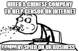 Cereal Guy Spitting Meme | HIRED A CHINESE COMPANY TO HELP CENSOR UK INTERNET COMPANY SPIED ON UK BUSINESS | image tagged in memes,cereal guy spitting | made w/ Imgflip meme maker