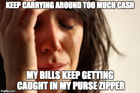 First World Problems Meme | KEEP CARRYING AROUND TOO MUCH CASH MY BILLS KEEP GETTING CAUGHT IN MY PURSE ZIPPER | image tagged in memes,first world problems | made w/ Imgflip meme maker
