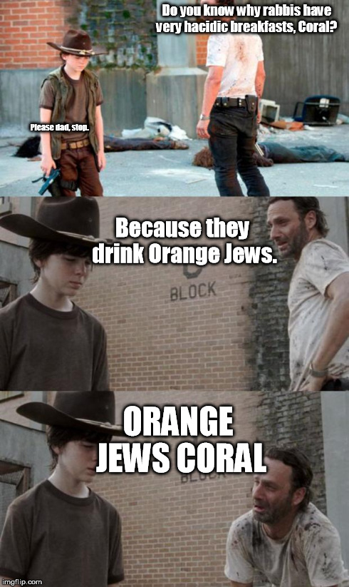 Rick and Carl 3 Meme | Do you know why rabbis have very hacidic breakfasts, Coral? Because they drink Orange Jews. Please dad, stop. ORANGE JEWS CORAL | image tagged in /r/heycarl 3,HeyCarl | made w/ Imgflip meme maker