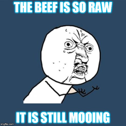 Y U No | THE BEEF IS SO RAW IT IS STILL MOOING | image tagged in memes,y u no | made w/ Imgflip meme maker