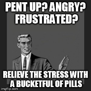 PENT UP? ANGRY? FRUSTRATED? RELIEVE THE STRESS WITH A BUCKETFUL OF PILLS | image tagged in memes,kill yourself guy | made w/ Imgflip meme maker