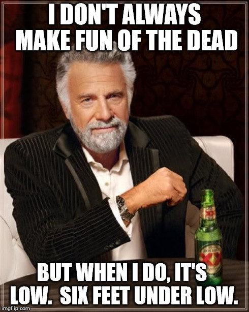 The Most Interesting Man In The World Meme | I DON'T ALWAYS MAKE FUN OF THE DEAD BUT WHEN I DO, IT'S LOW.  SIX FEET UNDER LOW. | image tagged in memes,the most interesting man in the world | made w/ Imgflip meme maker