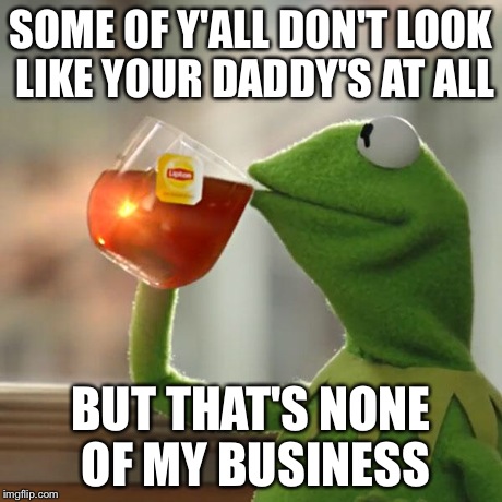 But That's None Of My Business | SOME OF Y'ALL DON'T LOOK LIKE YOUR DADDY'S AT ALL BUT THAT'S NONE OF MY BUSINESS | image tagged in memes,but thats none of my business,kermit the frog | made w/ Imgflip meme maker