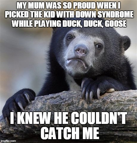 Confession Bear Meme | MY MUM WAS SO PROUD WHEN I PICKED THE KID WITH DOWN SYNDROME WHILE PLAYING DUCK, DUCK, GOOSE I KNEW HE COULDN'T CATCH ME | image tagged in memes,confession bear,AdviceAnimals | made w/ Imgflip meme maker