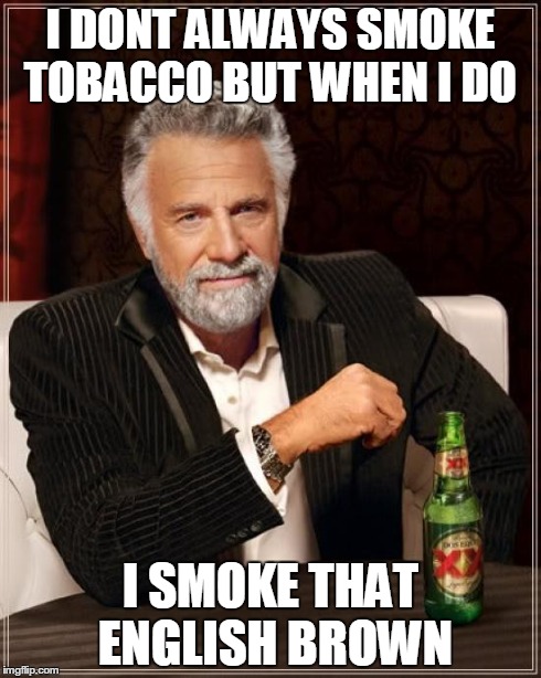 The Most Interesting Man In The World Meme | I DONT ALWAYS SMOKE TOBACCO BUT WHEN I DO I SMOKE THAT ENGLISH BROWN | image tagged in memes,the most interesting man in the world | made w/ Imgflip meme maker