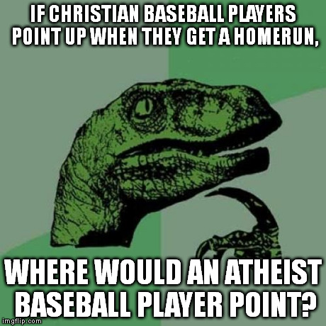 This isn't my joke, although I did alter it slightly. | IF CHRISTIAN BASEBALL PLAYERS POINT UP WHEN THEY GET A HOMERUN, WHERE WOULD AN ATHEIST BASEBALL PLAYER POINT? | image tagged in memes,philosoraptor | made w/ Imgflip meme maker