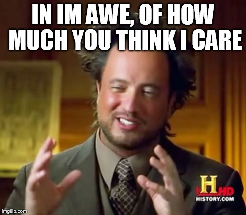 IN IM AWE, OF HOW MUCH YOU THINK I CARE | image tagged in memes,ancient aliens | made w/ Imgflip meme maker