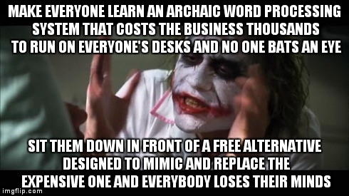And everybody loses their minds | MAKE EVERYONE LEARN AN ARCHAIC WORD PROCESSING SYSTEM THAT COSTS THE BUSINESS THOUSANDS TO RUN ON EVERYONE'S DESKS AND NO ONE BATS AN EYE SI | image tagged in memes,and everybody loses their minds | made w/ Imgflip meme maker