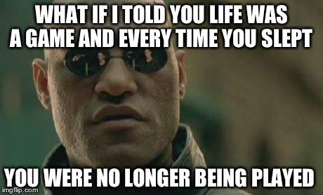 Matrix Morpheus | WHAT IF I TOLD YOU LIFE WAS A GAME AND EVERY TIME YOU SLEPT YOU WERE NO LONGER BEING PLAYED | image tagged in memes,matrix morpheus | made w/ Imgflip meme maker