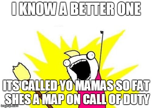 X All The Y Meme | I KNOW A BETTER ONE ITS CALLED YO MAMAS SO FAT SHES A MAP ON CALL OF DUTY | image tagged in memes,x all the y | made w/ Imgflip meme maker