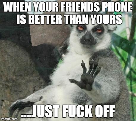 Stoner Lemur | WHEN YOUR FRIENDS PHONE IS BETTER THAN YOURS ....JUST F**K OFF | image tagged in memes,stoner lemur | made w/ Imgflip meme maker