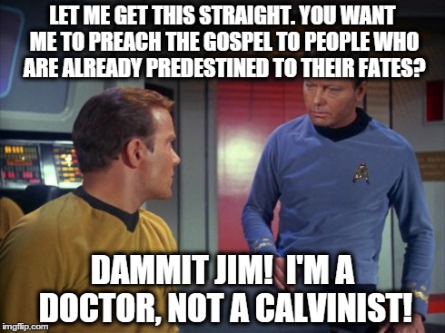 mccoy calvinist | LET ME GET THIS STRAIGHT. YOU WANT ME TO PREACH THE GOSPEL TO PEOPLE WHO ARE ALREADY PREDESTINED TO THEIR FATES? DAMMIT JIM!  I'M A DOCTOR,  | image tagged in kirk,bones,star trek | made w/ Imgflip meme maker