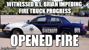Cops | WITNESSED B.L. BRIAN IMPEDING FIRE TRUCK PROGRESS OPENED FIRE | image tagged in cops | made w/ Imgflip meme maker