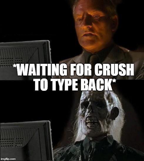I'll Just Wait Here | *WAITING FOR CRUSH TO TYPE BACK* | image tagged in memes,ill just wait here | made w/ Imgflip meme maker