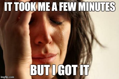 First World Problems Meme | IT TOOK ME A FEW MINUTES BUT I GOT IT | image tagged in memes,first world problems | made w/ Imgflip meme maker