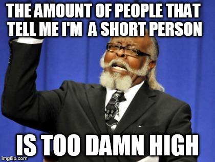 It's like they think I don't already know... | THE AMOUNT OF PEOPLE THAT TELL ME I'M 
A SHORT PERSON IS TOO DAMN HIGH | image tagged in memes,too damn high | made w/ Imgflip meme maker