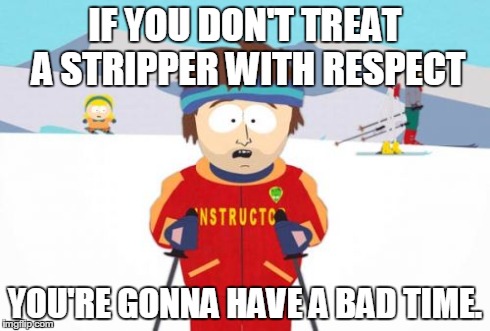 Super Cool Ski Instructor Meme | IF YOU DON'T TREAT A STRIPPER WITH RESPECT YOU'RE GONNA HAVE A BAD TIME. | image tagged in memes,super cool ski instructor | made w/ Imgflip meme maker