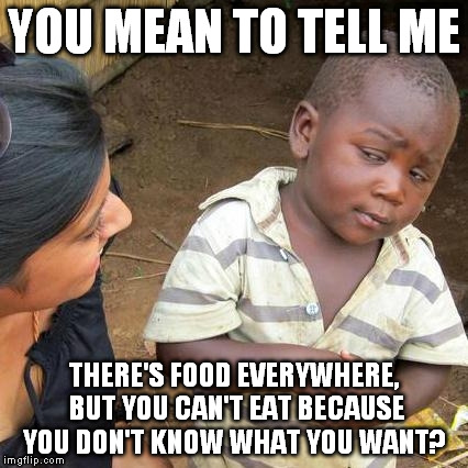 Third World Skeptical Kid | YOU MEAN TO TELL ME THERE'S FOOD EVERYWHERE, BUT YOU CAN'T EAT BECAUSE YOU DON'T KNOW WHAT YOU WANT? | image tagged in memes,third world skeptical kid | made w/ Imgflip meme maker