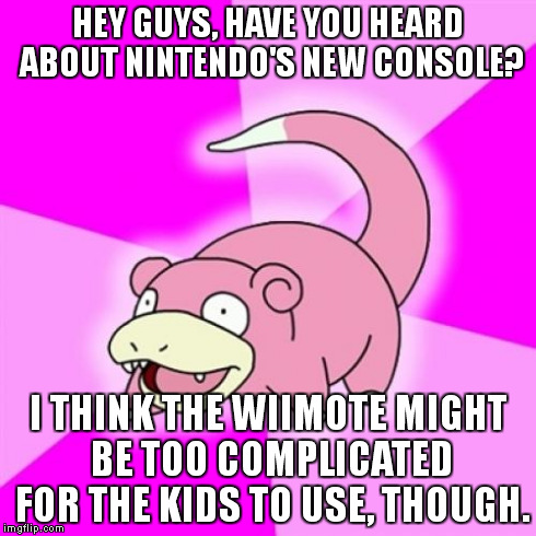 The wii is great! | HEY GUYS, HAVE YOU HEARD ABOUT NINTENDO'S NEW CONSOLE? I THINK THE WIIMOTE MIGHT BE TOO COMPLICATED FOR THE KIDS TO USE, THOUGH. | image tagged in memes,slowpoke | made w/ Imgflip meme maker