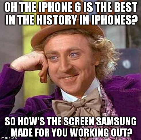 Creepy Condescending Wonka | OH THE IPHONE 6 IS THE BEST IN THE HISTORY IN IPHONES? SO HOW'S THE SCREEN SAMSUNG MADE FOR YOU WORKING OUT? | image tagged in memes,creepy condescending wonka | made w/ Imgflip meme maker