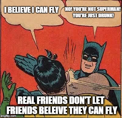 Batman Slapping Robin Meme | NO! YOU'RE NOT SUPERMAN! YOU'RE JUST DRUNK! REAL FRIENDS DON'T LET FRIENDS BELEIVE THEY CAN FLY I BELIEVE I CAN FLY | image tagged in memes,batman slapping robin | made w/ Imgflip meme maker