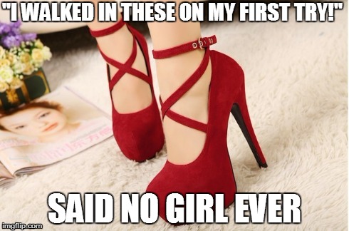 "I WALKED IN THESE ON MY FIRST TRY!" SAID NO GIRL EVER | image tagged in saidnooneever,shoes,shoe,girl | made w/ Imgflip meme maker