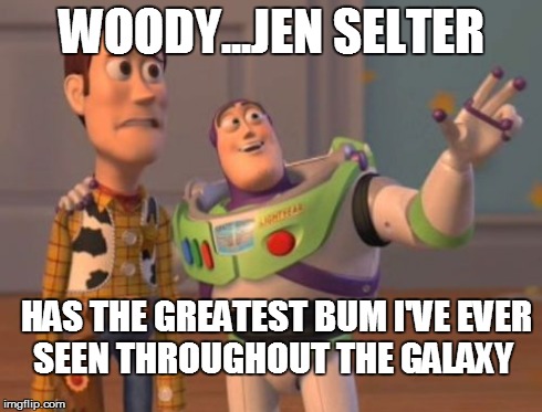 X, X Everywhere Meme | WOODY...JEN SELTER HAS THE GREATEST BUM I'VE EVER SEEN THROUGHOUT THE GALAXY | image tagged in memes,x x everywhere | made w/ Imgflip meme maker